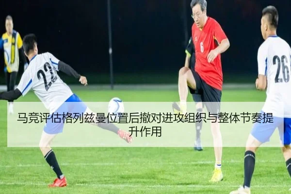 马竞评估格列兹曼位置后撤对进攻组织与整体节奏提升作用