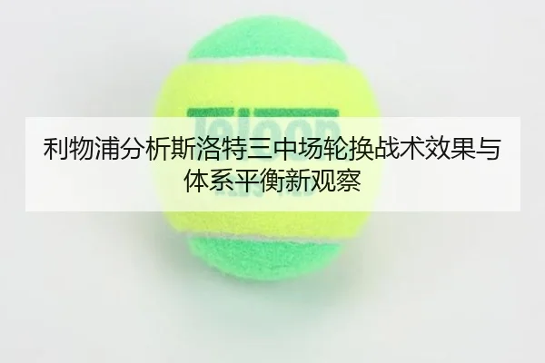 利物浦分析斯洛特三中场轮换战术效果与体系平衡新观察