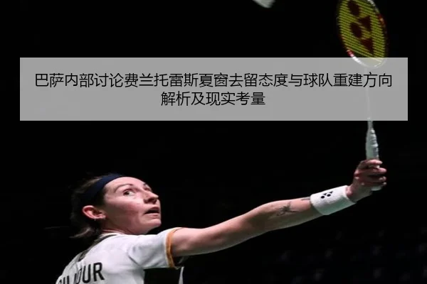 巴萨内部讨论费兰托雷斯夏窗去留态度与球队重建方向解析及现实考量