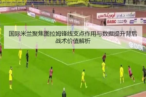 国际米兰聚焦图拉姆锋线支点作用与数据提升背后战术价值解析