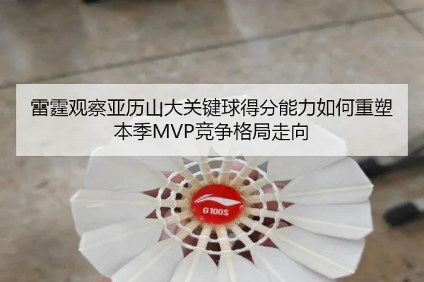 雷霆观察亚历山大关键球得分能力如何重塑本季MVP竞争格局走向