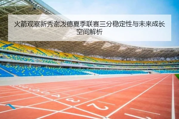 火箭观察新秀谢泼德夏季联赛三分稳定性与未来成长空间解析