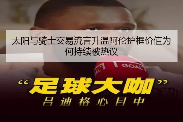 太阳与骑士交易流言升温阿伦护框价值为何持续被热议