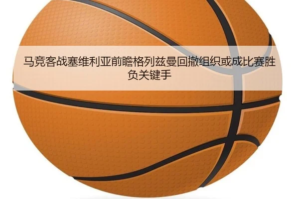 马竞客战塞维利亚前瞻格列兹曼回撤组织或成比赛胜负关键手